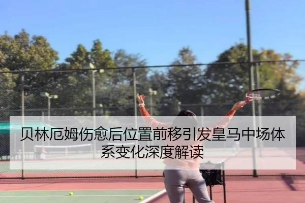 贝林厄姆伤愈后位置前移引发皇马中场体系变化深度解读